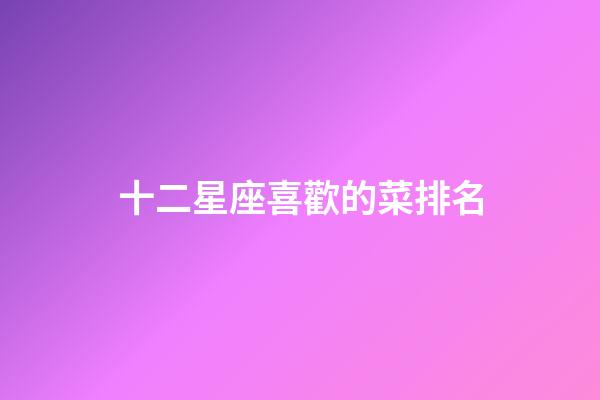 十二星座喜歡的菜排名-第1張-星座運勢-玄機派