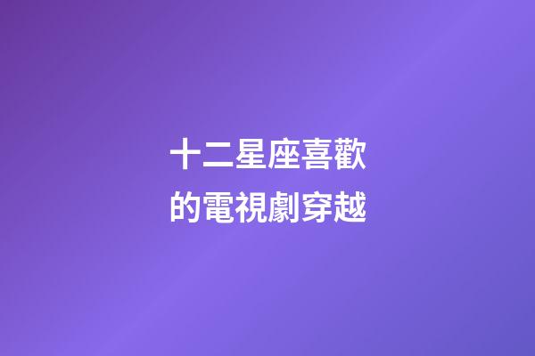 十二星座喜歡的電視劇穿越-第1張-星座運(yùn)勢-玄機(jī)派