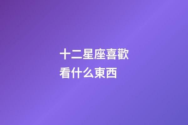 十二星座喜歡看什么東西-第1張-星座運勢-玄機派