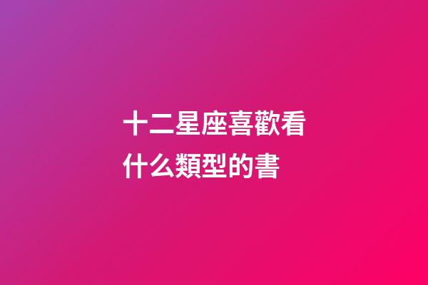 十二星座喜歡看什么類型的書-第1張-星座運勢-玄機派