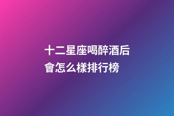 十二星座喝醉酒后會怎么樣排行榜-第1張-星座運勢-玄機派