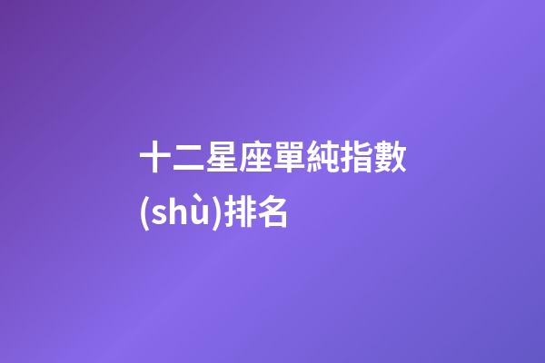 十二星座單純指數(shù)排名-第1張-星座運(yùn)勢(shì)-玄機(jī)派