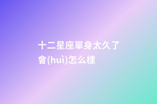 十二星座單身太久了會(huì)怎么樣-第1張-星座運(yùn)勢(shì)-玄機(jī)派