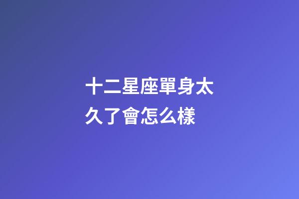 十二星座單身太久了會怎么樣-第1張-星座運勢-玄機派