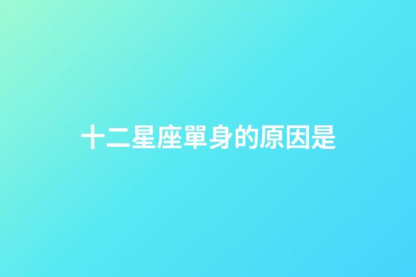 十二星座單身的原因是-第1張-星座運勢-玄機派