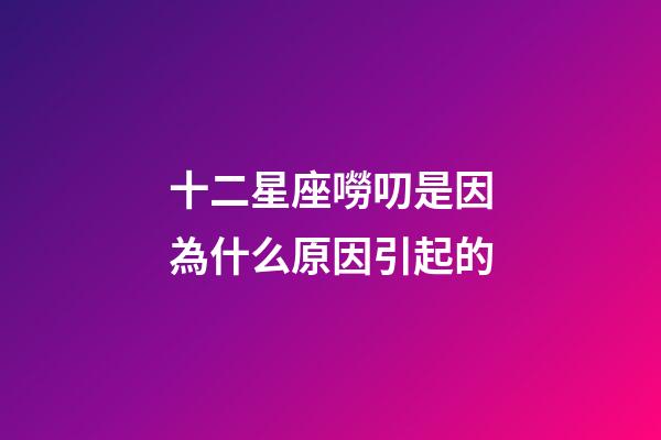 十二星座嘮叨是因為什么原因引起的-第1張-星座運勢-玄機派