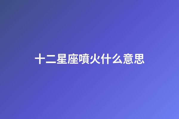 十二星座噴火什么意思-第1張-星座運勢-玄機派