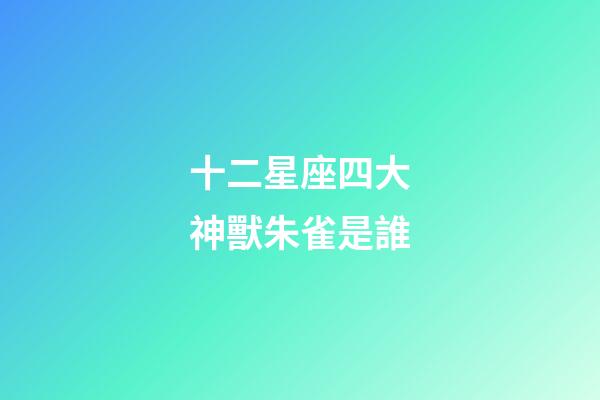 十二星座四大神獸朱雀是誰
