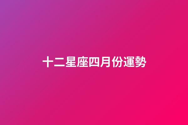 十二星座四月份運勢-第1張-星座運勢-玄機派
