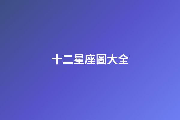 十二星座圖大全（誰是12星座老大）