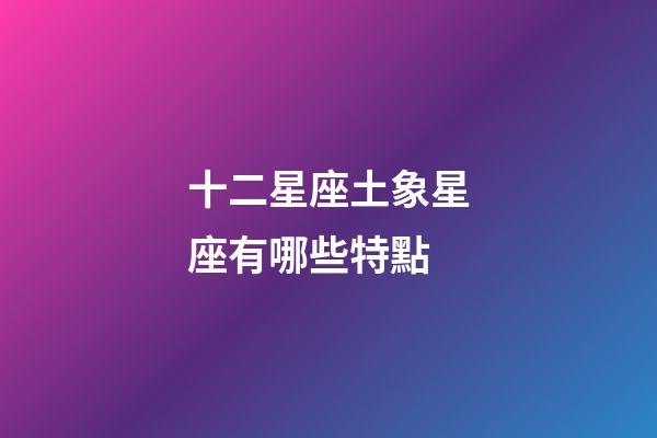 十二星座土象星座有哪些特點-第1張-星座運勢-玄機派