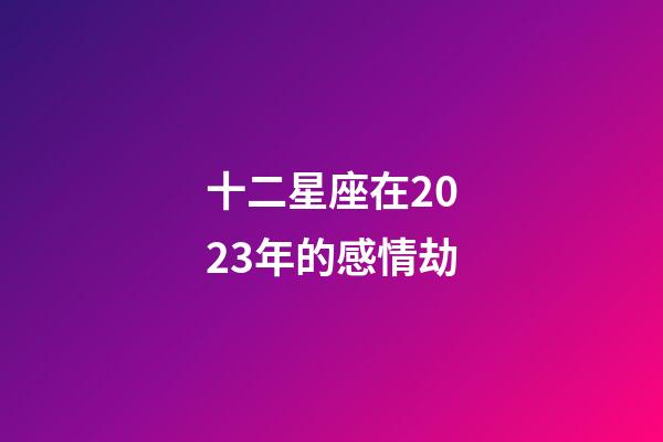 十二星座在2023年的感情劫-第1張-星座運勢-玄機派