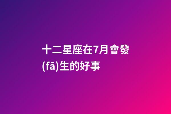 十二星座在7月會發(fā)生的好事-第1張-星座運勢-玄機派