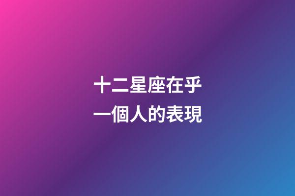 十二星座在乎一個人的表現-第1張-星座運勢-玄機派