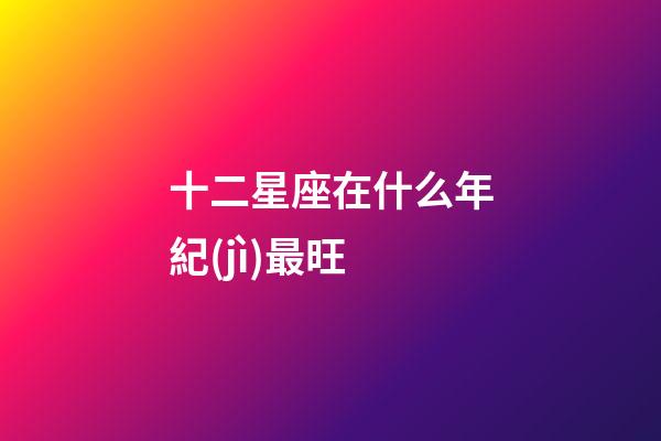 十二星座在什么年紀(jì)最旺-第1張-星座運(yùn)勢(shì)-玄機(jī)派
