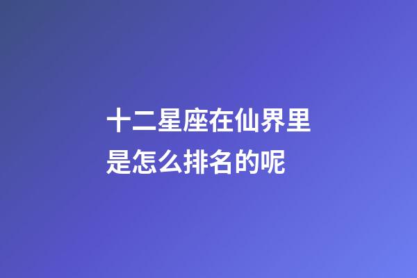 十二星座在仙界里是怎么排名的呢-第1張-星座運(yùn)勢(shì)-玄機(jī)派