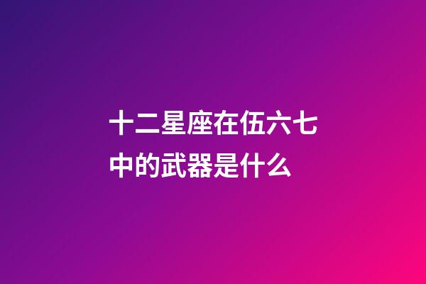 十二星座在伍六七中的武器是什么-第1張-星座運勢-玄機派