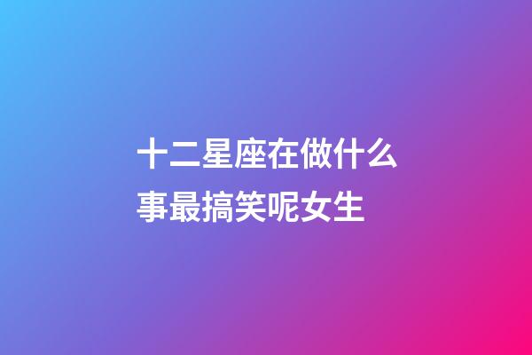 十二星座在做什么事最搞笑呢女生-第1張-星座運勢-玄機派
