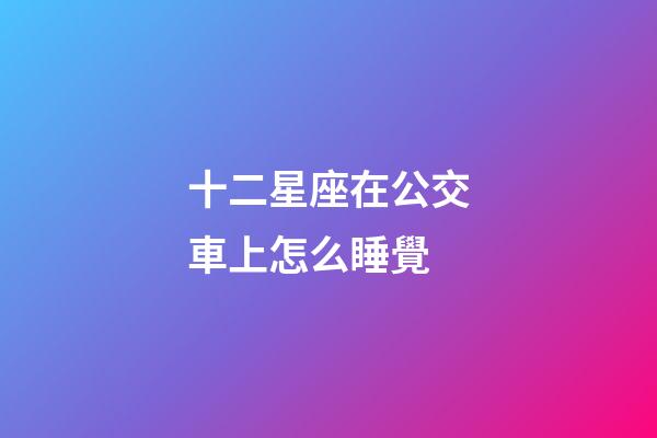 十二星座在公交車上怎么睡覺-第1張-星座運勢-玄機派
