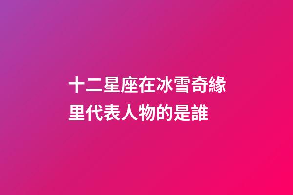 十二星座在冰雪奇緣里代表人物的是誰-第1張-星座運勢-玄機派