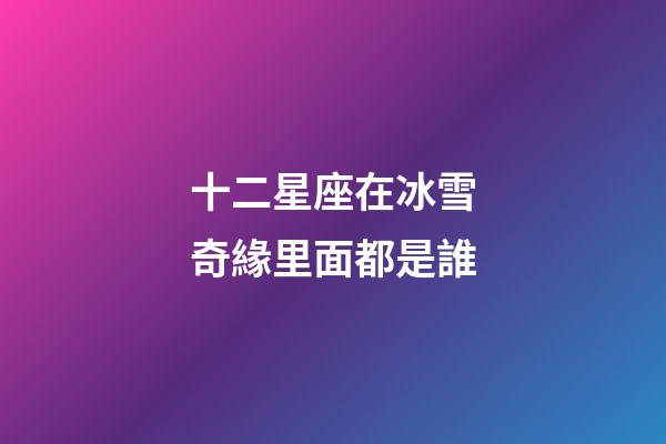 十二星座在冰雪奇緣里面都是誰