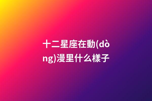 十二星座在動(dòng)漫里什么樣子-第1張-星座運(yùn)勢(shì)-玄機(jī)派