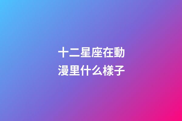 十二星座在動漫里什么樣子-第1張-星座運(yùn)勢-玄機(jī)派