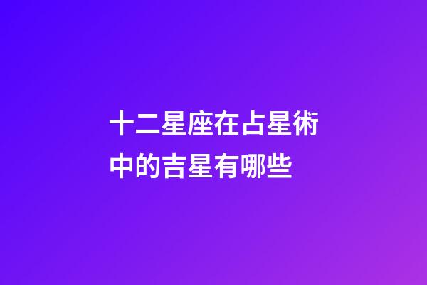 十二星座在占星術中的吉星有哪些-第1張-星座運勢-玄機派