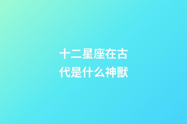 十二星座在古代是什么神獸-第1張-星座運(yùn)勢-玄機(jī)派
