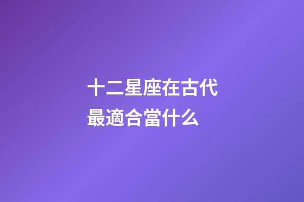 十二星座在古代最適合當什么-第1張-星座運勢-玄機派