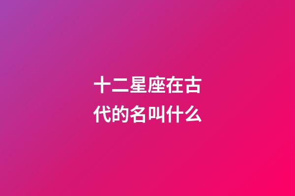 十二星座在古代的名叫什么-第1張-星座運勢-玄機派