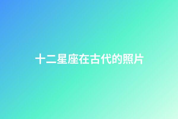十二星座在古代的照片-第1張-星座運勢-玄機派