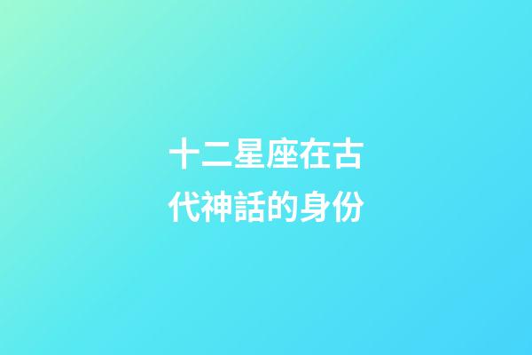 十二星座在古代神話的身份-第1張-星座運勢-玄機派