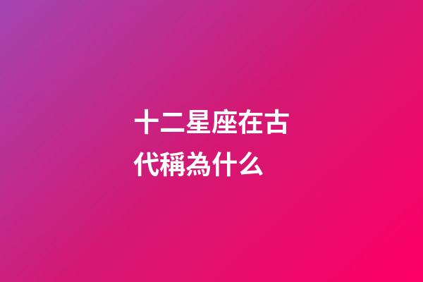 十二星座在古代稱為什么-第1張-星座運勢-玄機派