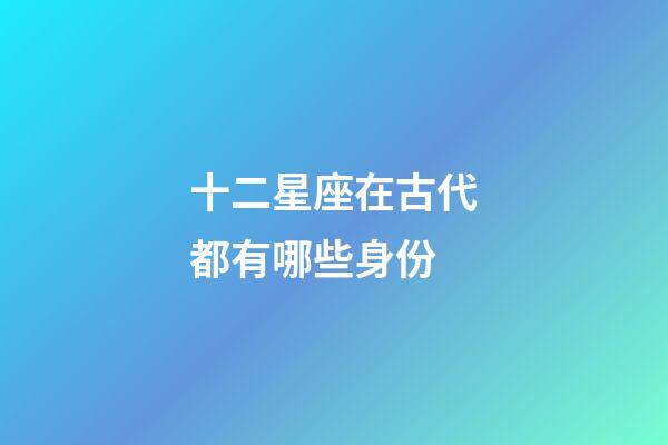 十二星座在古代都有哪些身份-第1張-星座運勢-玄機派