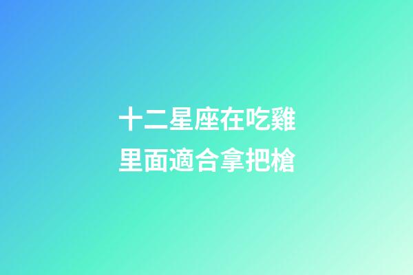 十二星座在吃雞里面適合拿把槍-第1張-星座運勢-玄機派