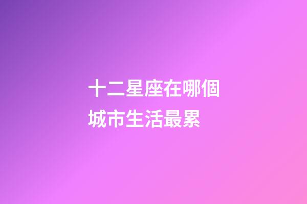 十二星座在哪個城市生活最累-第1張-星座運勢-玄機派