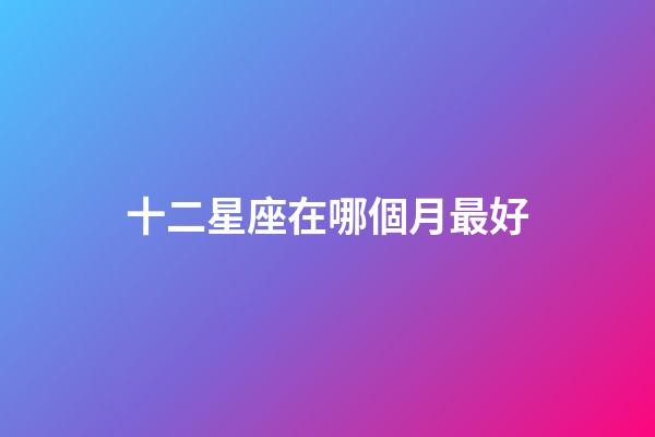 十二星座在哪個月最好-第1張-星座運勢-玄機派