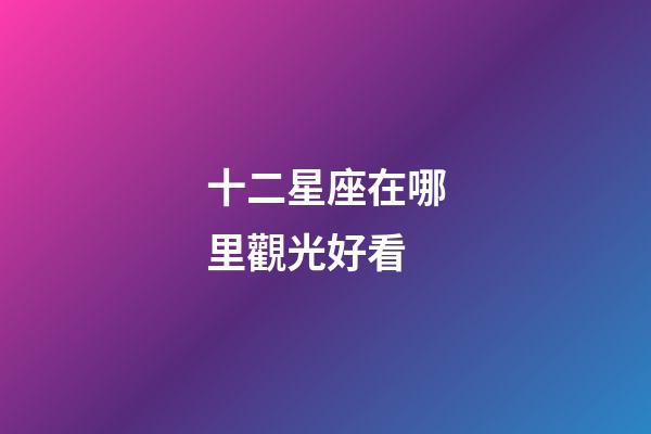 十二星座在哪里觀光好看-第1張-星座運勢-玄機派
