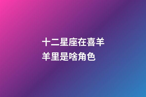 十二星座在喜羊羊里是啥角色-第1張-星座運勢-玄機派