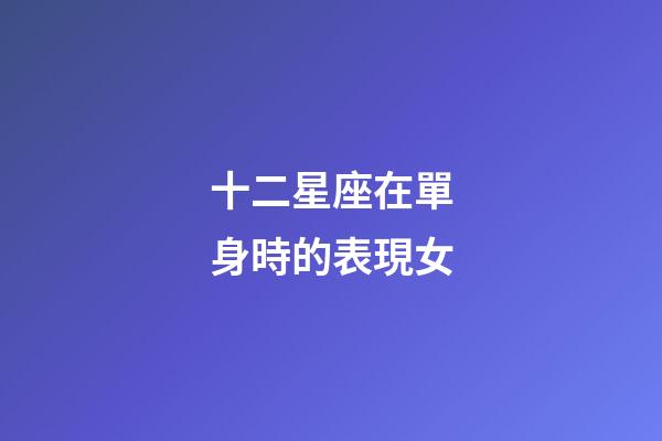 十二星座在單身時的表現女-第1張-星座運勢-玄機派