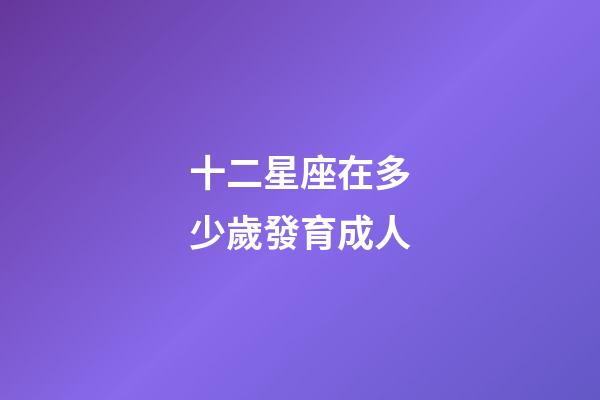 十二星座在多少歲發育成人-第1張-星座運勢-玄機派