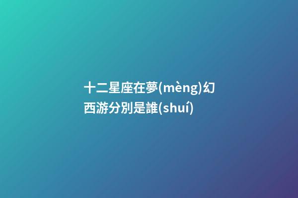 十二星座在夢(mèng)幻西游分別是誰(shuí)