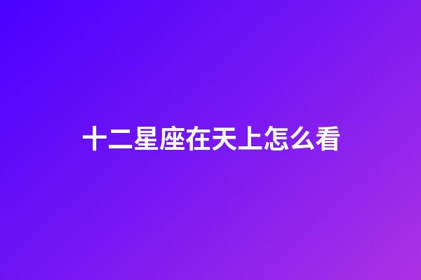 十二星座在天上怎么看-第1張-星座運勢-玄機派