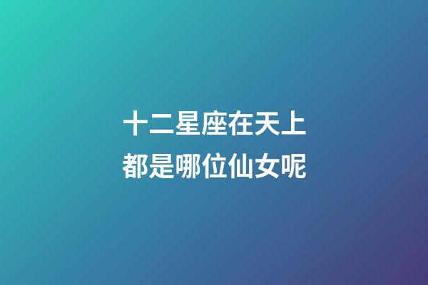 十二星座在天上都是哪位仙女呢-第1張-星座運勢-玄機派