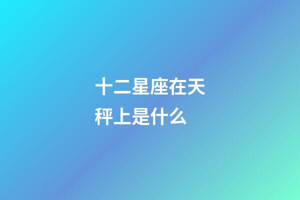 十二星座在天秤上是什么-第1張-星座運勢-玄機派