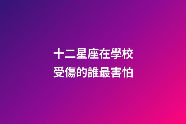 十二星座在學校受傷的誰最害怕-第1張-星座運勢-玄機派