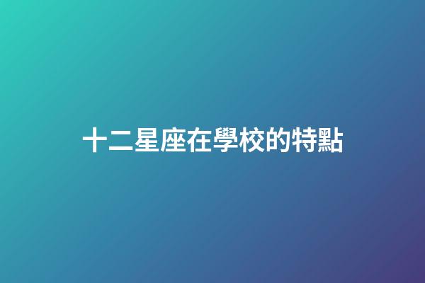 十二星座在學校的特點-第1張-星座運勢-玄機派