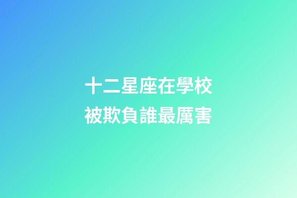十二星座在學校被欺負誰最厲害-第1張-星座運勢-玄機派