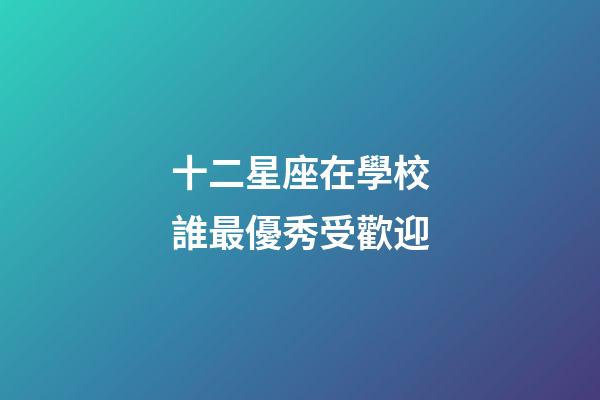 十二星座在學校誰最優秀受歡迎-第1張-星座運勢-玄機派